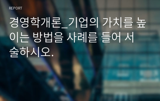 경영학개론_기업의 가치를 높이는 방법을 사례를 들어 서술하시오.