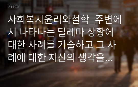 사회복지윤리와철학_주변에서 나타나는 딜레마 상황에 대한 사례를 기술하고 그 사례에 대한 자신의 생각을 쓰시오.