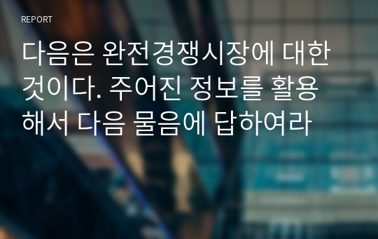 다음은 완전경쟁시장에 대한 것이다. 주어진 정보를 활용해서 다음 물음에 답하여라