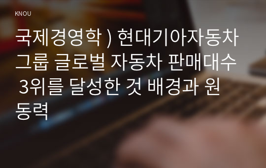 국제경영학 ) 현대기아자동차그룹 글로벌 자동차 판매대수 3위를 달성한 것 배경과 원동력