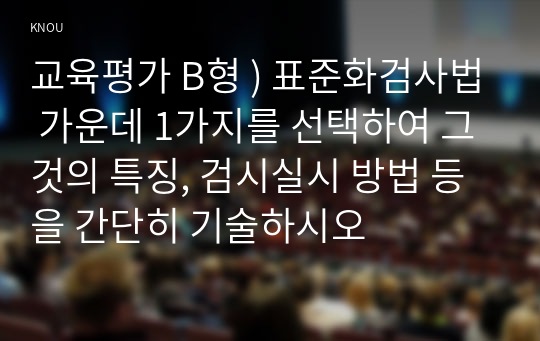 교육평가 B형 ) 표준화검사법 가운데 1가지를 선택하여 그것의 특징, 검시실시 방법 등을 간단히 기술하시오