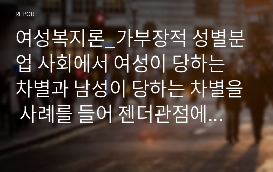 여성복지론_가부장적 성별분업 사회에서 여성이 당하는 차별과 남성이 당하는 차별을 사례를 들어 젠더관점에서 공통성과 차별성을 서술하시오.