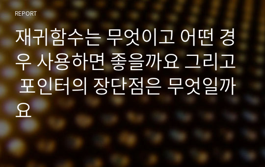 재귀함수는 무엇이고 어떤 경우 사용하면 좋을까요 그리고 포인터의 장단점은 무엇일까요  