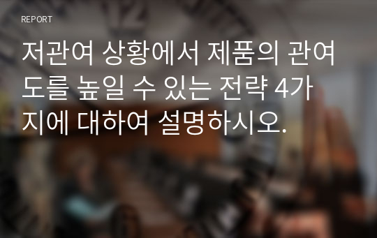 저관여 상황에서 제품의 관여도를 높일 수 있는 전략 4가지에 대하여 설명하시오.