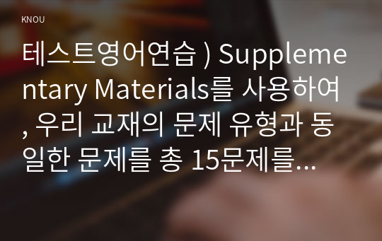 테스트영어연습 ) Supplementary Materials를 사용하여, 우리 교재의 문제 유형과 동일한 문제를 총 15문제를 만들고,