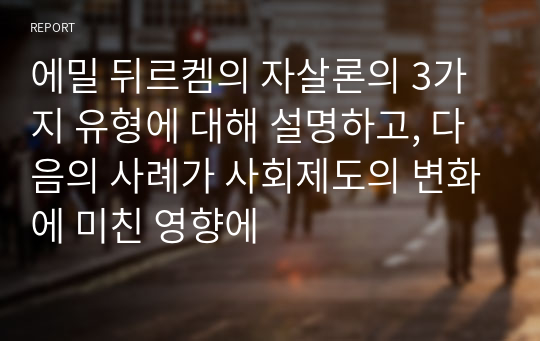 에밀 뒤르켐의 자살론의 3가지 유형에 대해 설명하고, 다음의 사례가 사회제도의 변화에 미친 영향에