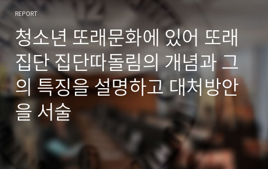 청소년 또래문화에 있어 또래집단 집단따돌림의 개념과 그의 특징을 설명하고 대처방안을 서술