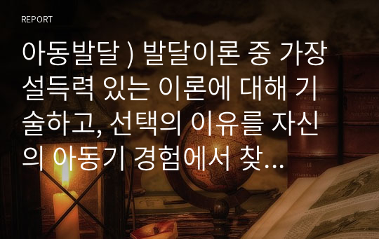 아동발달 ) 발달이론 중 가장 설득력 있는 이론에 대해 기술하고, 선택의 이유를 자신의 아동기 경험에서 찾아 설명해봅시다.