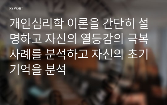 개인심리학 이론을 간단히 설명하고 자신의 열등감의 극복사례를 분석하고 자신의 초기기억을 분석