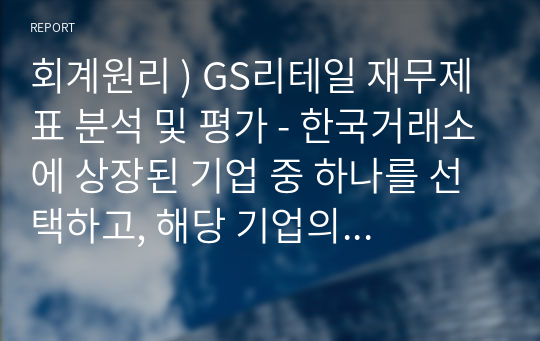 회계원리 ) GS리테일 재무제표 분석 및 평가 - 한국거래소에 상장된 기업 중 하나를 선택하고, 해당 기업의 재무제표를 기준으로 비율분석을 실행하고, 분석