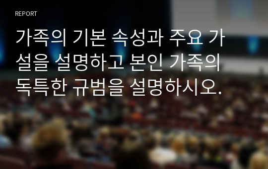 가족의 기본 속성과 주요 가설을 설명하고 본인 가족의 독특한 규범을 설명하시오.