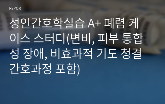 성인간호학실습 A+ 폐렴 케이스 스터디(변비, 피부 통합성 장애, 비효과적 기도 청결 간호과정 포함)