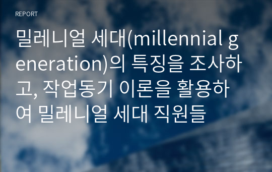 밀레니얼 세대(millennial generation)의 특징을 조사하고, 작업동기 이론을 활용하여 밀레니얼 세대 직원들