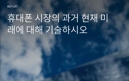 휴대폰 시장의 과거 현재 미래에 대해 기술하시오