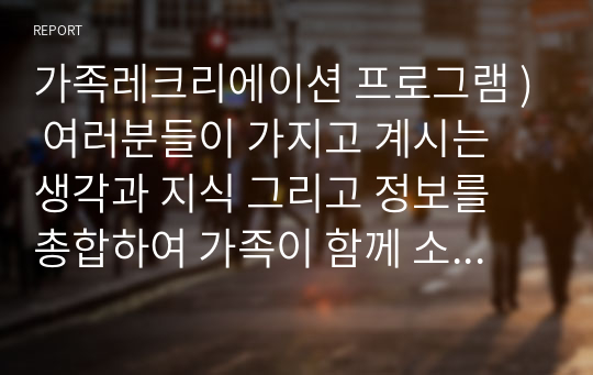 가족레크리에이션 프로그램 ) 여러분들이 가지고 계시는 생각과 지식 그리고 정보를 총합하여 가족이 함께 소통하며 즐거움을 나눌 수 있는 여가 중의