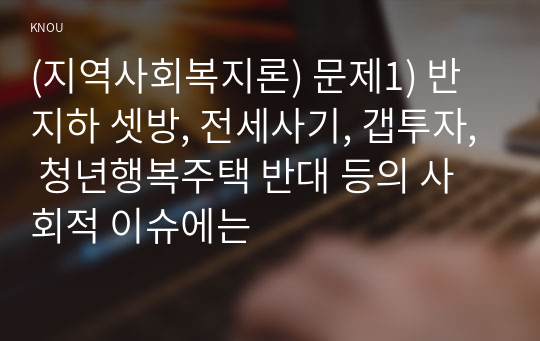 (지역사회복지론) 문제1) 반지하 셋방, 전세사기, 갭투자, 청년행복주택 반대 등의 사회적 이슈에는