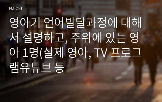 영아기 언어발달과정에 대해서 설명하고, 주위에 있는 영아 1명(실제 영아, TV 프로그램유튜브 등