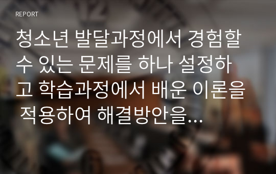 청소년 발달과정에서 경험할 수 있는 문제를 하나 설정하고 학습과정에서 배운 이론을 적용하여 해결방안을 제시하시오.