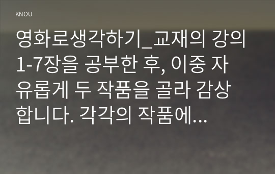 영화로생각하기_교재의 강의 1-7장을 공부한 후, 이중 자유롭게 두 작품을 골라 감상합니다. 각각의 작품에 대해 줄거리요약과 본인의 감상과 해석으로 과제물을 작성합니다.