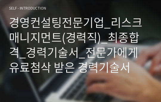 경영컨설팅전문기업_리스크 매니지먼트(경력직)_최종합격_경력기술서_전문가에게 유료첨삭 받은 경력기술서