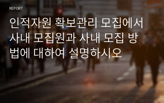 인적자원 확보관리 모집에서 사내 모집원과 사내 모집 방법에 대하여 설명하시오