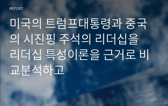 미국의 트럼프대통령과 중국의 시진핑 주석의 리더십을 리더십 특성이론을 근거로 비교분석하고