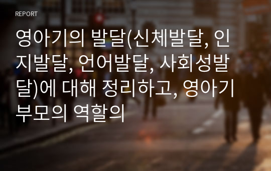 영아기의 발달(신체발달, 인지발달, 언어발달, 사회성발달)에 대해 정리하고, 영아기 부모의 역할의