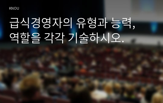 급식경영자의 유형과 능력, 역할을 각각 기술하시오.