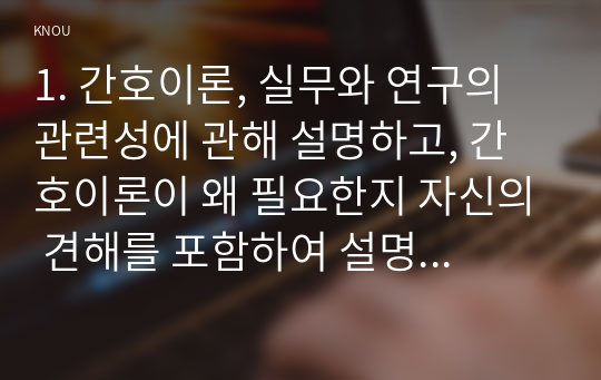 1. 간호이론, 실무와 연구의 관련성에 관해 설명하고, 간호이론이 왜 필요한지 자신의 견해를 포함하여 설명 2. 나이팅게일 간호이론의 주요 개념을 설명하시오. 또한 만성질환자 1인을 선정하여