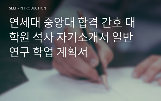 연세대 중앙대 합격 간호 대학원 석사 자기소개서 일반 연구 학업 계획서