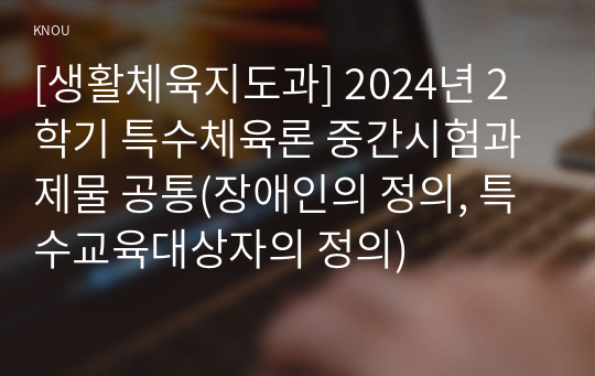 [생활체육지도과] 2024년 2학기 특수체육론 중간시험과제물 공통(장애인의 정의, 특수교육대상자의 정의)