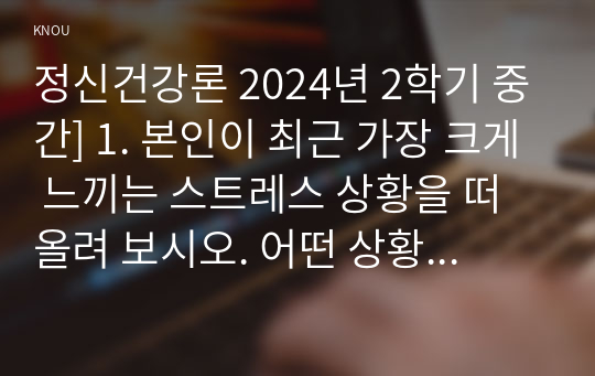 정신건강론 2024년 2학기 중간] 1. 본인이 최근 가장 크게 느끼는 스트레스 상황을 떠올려 보시오. 어떤 상황으로, 어떤 정신, 신체, 사회적 상황  이러한 상황을 개선 2. 해당 스트레스 상황이 발생하게 된 원인을 다각적으로 3. 이러한 상황을 개선할 필요가 있다면, 어떤 방식으로 개선할 수 있을지