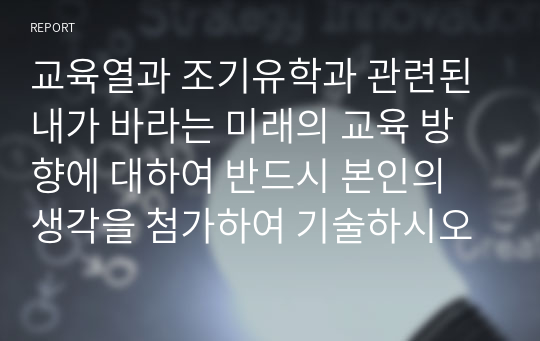 교육열과 조기유학과 관련된 내가 바라는 미래의 교육 방향에 대하여 반드시 본인의 생각을 첨가하여 기술하시오