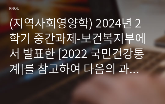 (지역사회영양학) 2024년 2학기 중간과제-보건복지부에서 발표한 [2022 국민건강통계]를 참고하여 다음의 과제를 수행하시오 제시된 영양소 중 지역사회영양학의 관점에서 본인의 관심 영양소 3개를 선택하고, 그 선택이유를 간략히 쓴 후, 지난 10년간의 섭취량 변화 추이에 대해 설명 급원별 에너지 섭취분율이 의미하는 바를 간략히 쓰고, 급원별 에너지