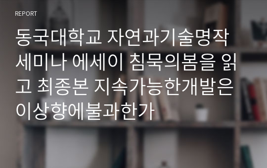 동국대학교 자연과기술명작세미나 에세이 침묵의봄을 읽고 최종본 지속가능한개발은이상향에불과한가