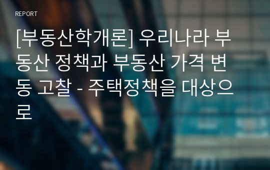 [부동산학개론] 우리나라 부동산 정책과 부동산 가격 변동 고찰 - 주택정책을 대상으로