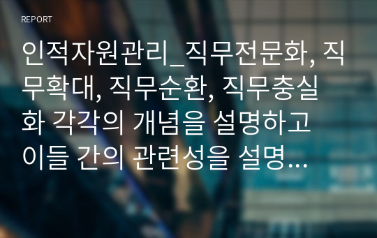 인적자원관리_직무전문화, 직무확대, 직무순환, 직무충실화 각각의 개념을 설명하고 이들 간의 관련성을 설명하시오.