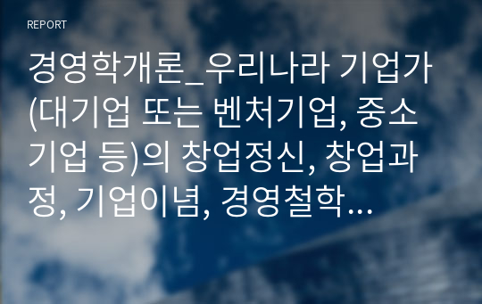 경영학개론_우리나라 기업가(대기업 또는 벤처기업, 중소기업 등)의 창업정신, 창업과정, 기업이념, 경영철학, 고객에 대한 봉사, 내부 고객에 대한 존중, 기업의 사회적 책임, 위기극복 등에 대하여 가능한 2명 이상을 조사하고 체계적으로 정리하여 글로 서술하시오.