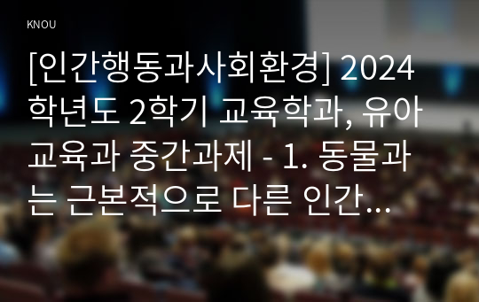 [인간행동과사회환경] 2024학년도 2학기 교육학과, 유아교육과 중간과제 - 1. 동물과는 근본적으로 다른 인간만의 행동 특성과 이에 대한 자신의 견해 또는 경험 + 2. 아들러가 제시한 개념 중 열등감과 보상, 우월성 추구, 사회적 관심과 각각에 대한 자신의 견해 또는 경험