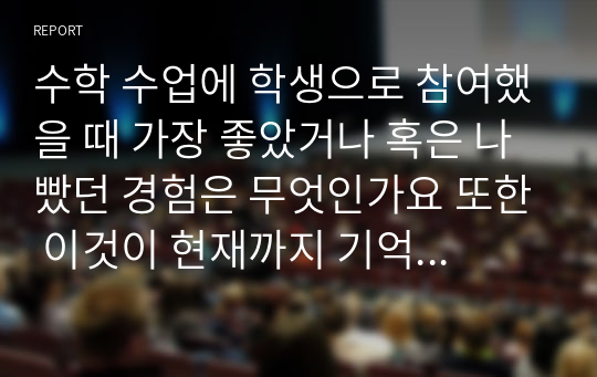 수학 수업에 학생으로 참여했을 때 가장 좋았거나 혹은 나빴던 경험은 무엇인가요 또한 이것이 현재까지 기억하게 만든 이유는 무엇일지 생각해봅시다.