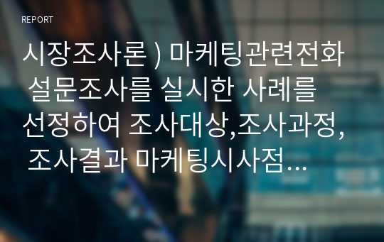 시장조사론 ) 마케팅관련전화 설문조사를 실시한 사례를 선정하여 조사대상,조사과정, 조사결과 마케팅시사점 순으로 정리하시오.