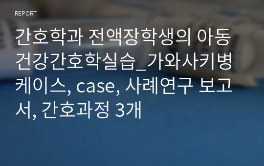 간호학과 전액장학생의 아동건강간호학실습_가와사키병 케이스, case, 사례연구 보고서, 간호과정 3개