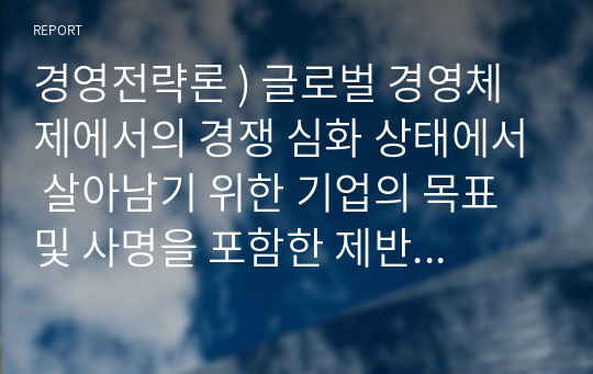 경영전략론 ) 글로벌 경영체제에서의 경쟁 심화 상태에서 살아남기 위한 기업의 목표 및 사명을 포함한 제반 조건을 제시하고 이에 대해 작성하시오.