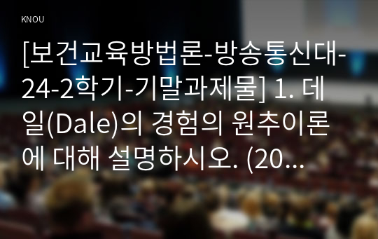 [보건교육방법론-방송통신대-24-2학기-기말과제물] 1. 데일(Dale)의 경험의 원추이론에 대해 설명하시오. (20점) 2. 유치원에 다니는 만 3~5세 어린이를 대상으로 구강건강에 대한 보건교육을 실시하고자 한다. 적절한 보건교육 매체를 선정하고 ASSURE 모형에 기반하여 보건교육 방법을 개발해보시오. (30점)