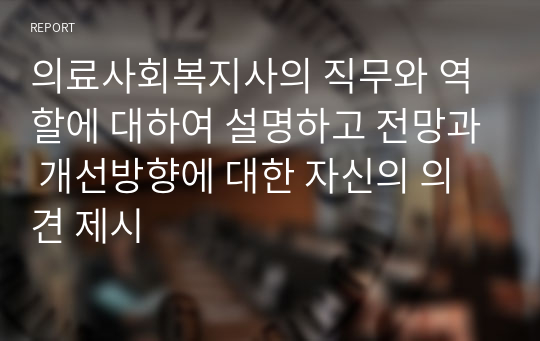 의료사회복지사의 직무와 역할에 대하여 설명하고 전망과 개선방향에 대한 자신의 의견 제시