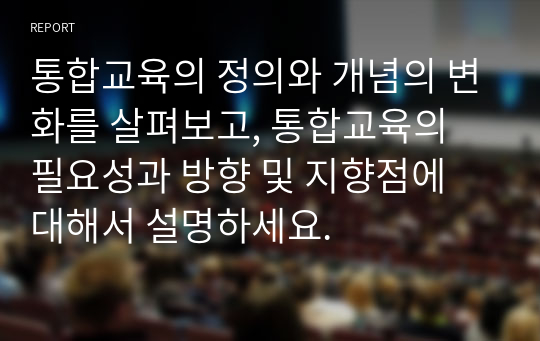 통합교육의 정의와 개념의 변화를 살펴보고, 통합교육의 필요성과 방향 및 지향점에 대해서 설명하세요.