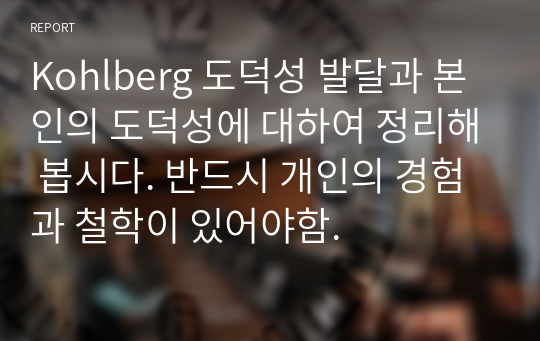 Kohlberg 도덕성 발달과 본인의 도덕성에 대하여 정리해 봅시다. 반드시 개인의 경험과 철학이 있어야함.