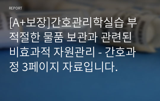 [A+보장]간호관리학실습 부적절한 물품 보관과 관련된 비효과적 자원관리 - 간호과정 3페이지 자료입니다.