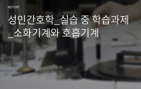 성인간호학_실습 중 학습과제_소화기계와 호흡기계