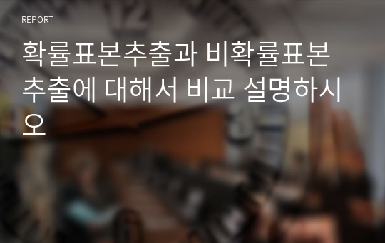 확률표본추출과 비확률표본추출에 대해서 비교 설명하시오